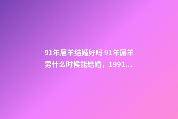 91年属羊结婚好吗 91年属羊男什么时候能结婚，1991年属羊2022 年领证-第1张-观点-玄机派